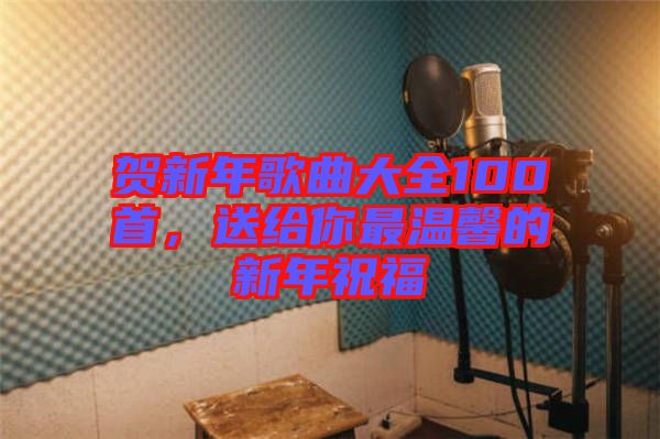 賀新年歌曲大全100首，送給你最溫馨的新年祝福