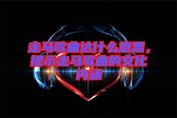 走馬歌曲達什么意思，提示走馬歌曲的文化內(nèi)涵