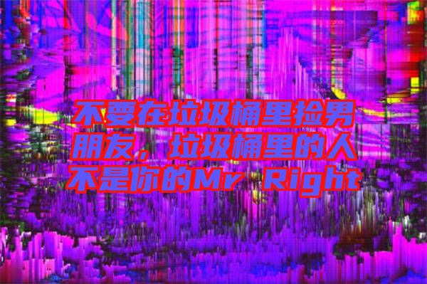 不要在垃圾桶里撿男朋友，垃圾桶里的人不是你的Mr Right