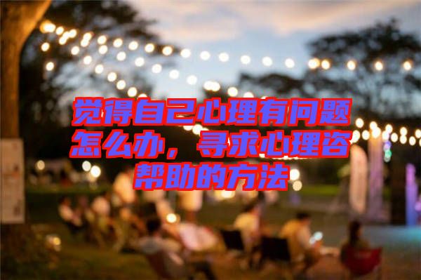 覺得自己心理有問題怎么辦，尋求心理咨幫助的方法
