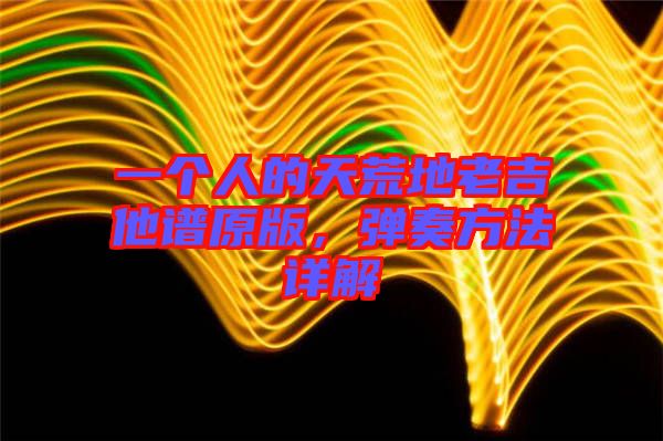 一個(gè)人的天荒地老吉他譜原版，彈奏方法詳解