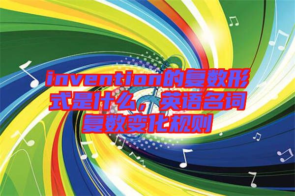 invention的復(fù)數(shù)形式是什么，英語(yǔ)名詞復(fù)數(shù)變化規(guī)則