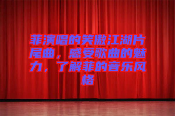 菲演唱的笑傲江湖片尾曲，感受歌曲的魅力，了解菲的音樂風(fēng)格