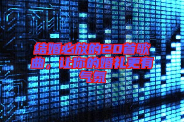 結(jié)婚必放的20首歌曲，讓你的婚禮更有氣氛