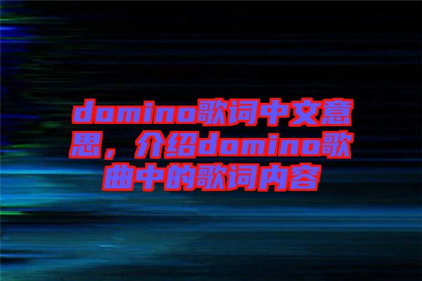 domino歌詞中文意思，介紹domino歌曲中的歌詞內(nèi)容