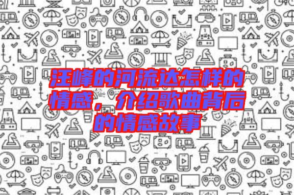 汪峰的河流達(dá)怎樣的情感，介紹歌曲背后的情感故事