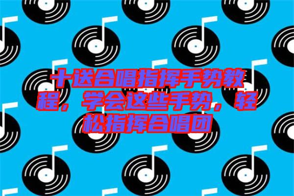 十送合唱指揮手勢(shì)教程，學(xué)會(huì)這些手勢(shì)，輕松指揮合唱團(tuán)