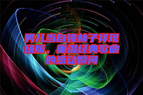 男兒當(dāng)自強林子祥現(xiàn)場版，重溫經(jīng)典歌曲的感動瞬間