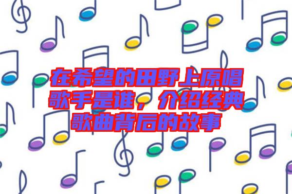 在希望的田野上原唱歌手是誰(shuí)，介紹經(jīng)典歌曲背后的故事