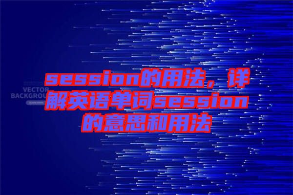 session的用法，詳解英語(yǔ)單詞session的意思和用法
