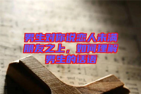 男生對(duì)你說(shuō)戀人未滿朋友之上，如何理解男生的話語(yǔ)
