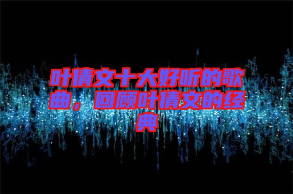 葉倩文十大好聽的歌曲，回顧葉倩文的經(jīng)典