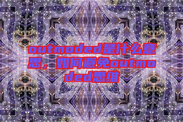 outmoded是什么意思，如何避免outmoded思維