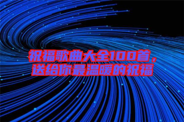 祝福歌曲大全100首，送給你最溫暖的祝福