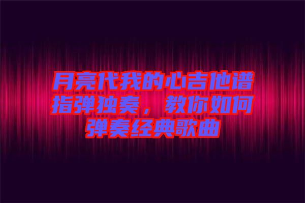 月亮代我的心吉他譜指彈獨奏，教你如何彈奏經(jīng)典歌曲