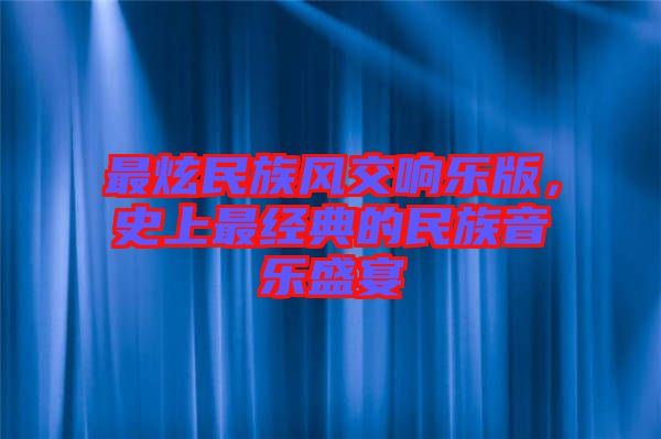 最炫民族風(fēng)交響樂(lè)版，史上最經(jīng)典的民族音樂(lè)盛宴
