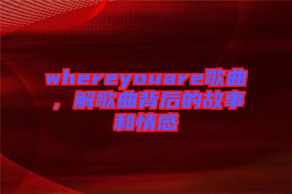 whereyouare歌曲，解歌曲背后的故事和情感