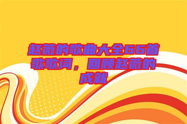 趙薇的歌曲大全66首歌歌詞，回顧趙薇的成就