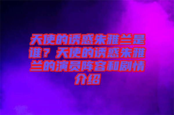 天使的誘惑朱雅蘭是誰(shuí)？天使的誘惑朱雅蘭的演員陣容和劇情介紹