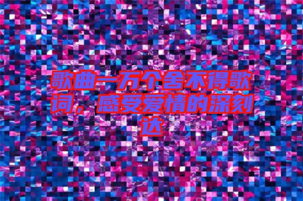 歌曲一萬個(gè)舍不得歌詞，感受愛情的深刻達(dá)