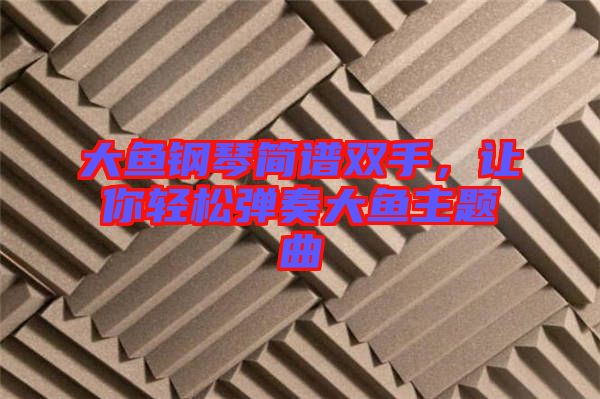 大魚鋼琴簡(jiǎn)譜雙手，讓你輕松彈奏大魚主題曲