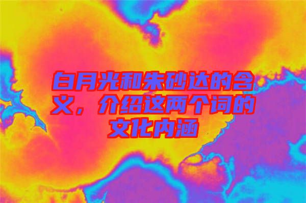 白月光和朱砂達(dá)的含義，介紹這兩個(gè)詞的文化內(nèi)涵