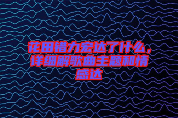 花田錯力宏達了什么，詳細解歌曲主題和情感達