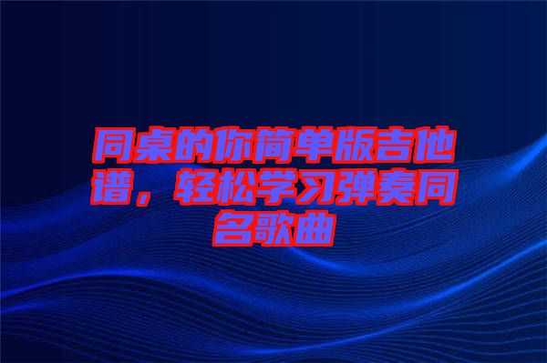 同桌的你簡(jiǎn)單版吉他譜，輕松學(xué)習(xí)彈奏同名歌曲