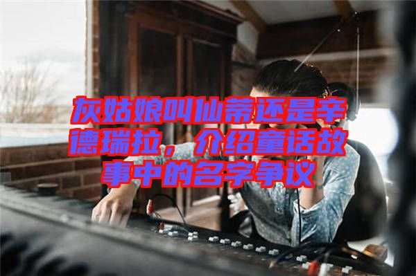 灰姑娘叫仙蒂還是辛德瑞拉，介紹童話故事中的名字爭議