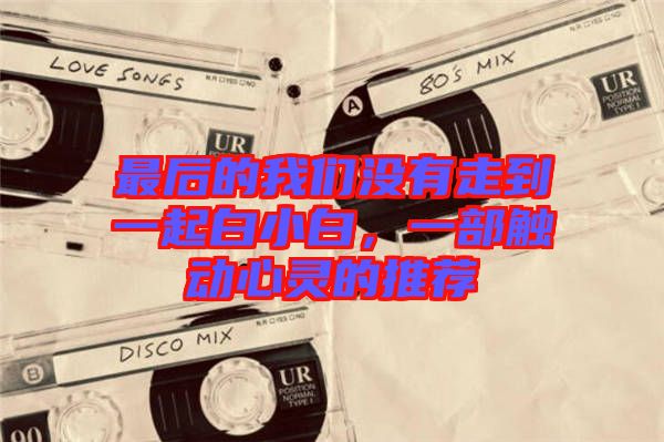 最后的我們沒有走到一起白小白，一部觸動(dòng)心靈的推薦