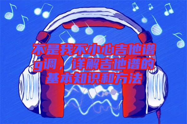 不是我不小心吉他譜g調(diào)，詳解吉他譜的基本知識和方法