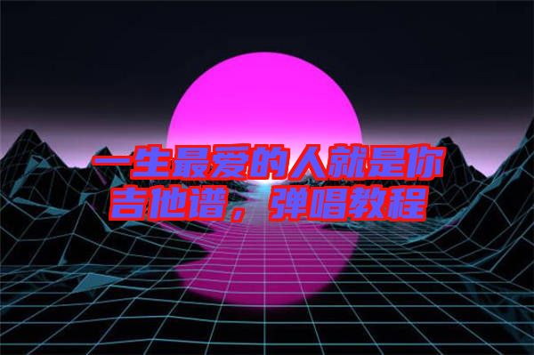 一生最愛的人就是你吉他譜，彈唱教程