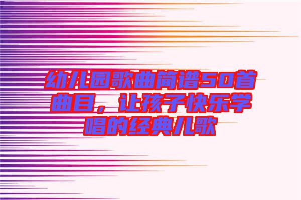 幼兒園歌曲簡譜50首曲目，讓孩子快樂學唱的經(jīng)典兒歌