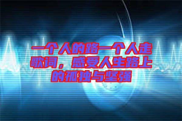 一個人的路一個人走歌詞，感受人生路上的孤獨與堅強