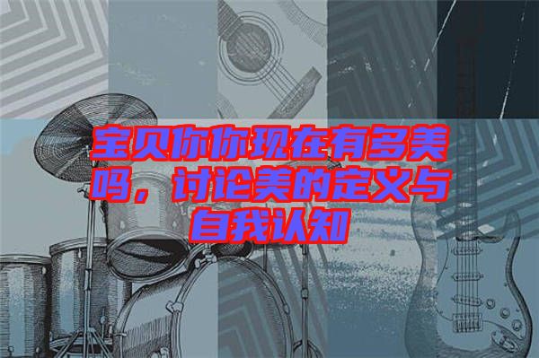 寶貝你你現(xiàn)在有多美嗎，討論美的定義與自我認(rèn)知