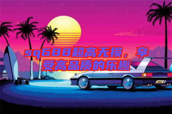 sq688超高無損，享受高品質的樂趣