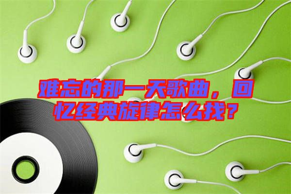難忘的那一天歌曲，回憶經(jīng)典旋律怎么找？