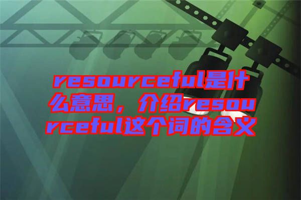 resourceful是什么意思，介紹resourceful這個詞的含義