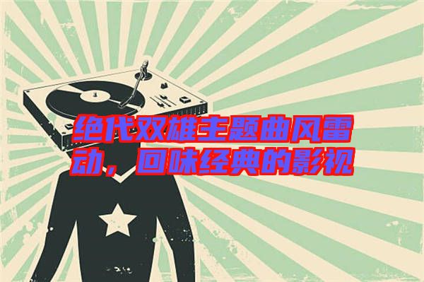 絕代雙雄主題曲風(fēng)雷動(dòng)，回味經(jīng)典的影視