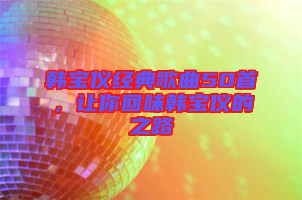 韓寶儀經典歌曲50首，讓你回味韓寶儀的之路