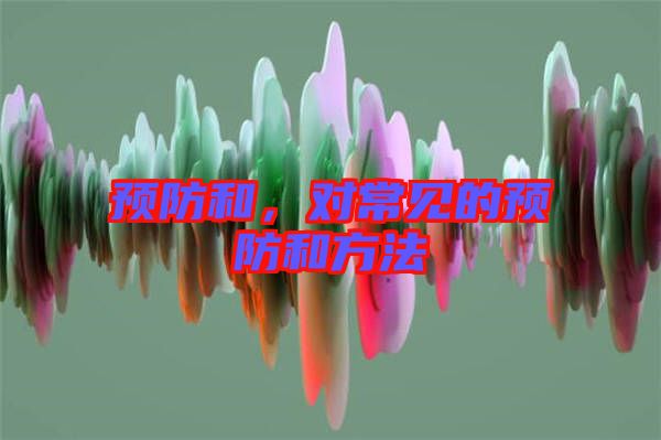 預(yù)防和，對常見的預(yù)防和方法