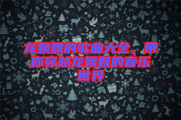 龍飄飄的歌曲大全，帶你穿越龍飄飄的音樂(lè)世界