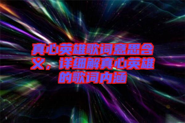 真心英雄歌詞意思含義，詳細(xì)解真心英雄的歌詞內(nèi)涵