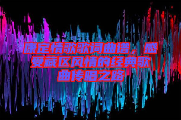 康定情歌歌詞曲譜，感受藏區(qū)風(fēng)情的經(jīng)典歌曲傳唱之路