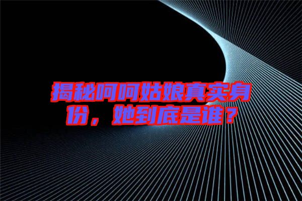 揭秘呵呵姑娘真實身份，她到底是誰？