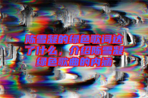 陳雪凝的綠色歌詞達(dá)了什么，介紹陳雪凝綠色歌曲的內(nèi)涵