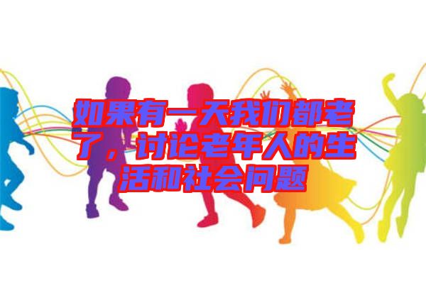 如果有一天我們都老了，討論老年人的生活和社會(huì)問題