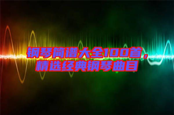 鋼琴簡譜大全100首，精選經(jīng)典鋼琴曲目