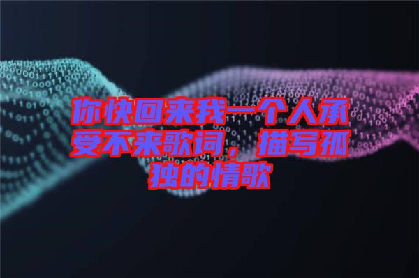 你快回來我一個人承受不來歌詞，描寫孤獨的情歌