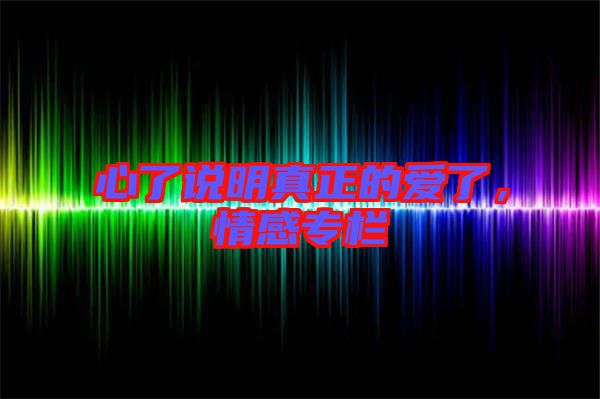 心了說明真正的愛了，情感專欄